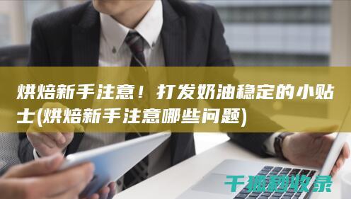 烘焙新手注意！打发奶油稳定的小贴士 (烘焙新手注意哪些问题)