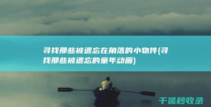 寻找那些被遗忘在角落的小物件 (寻找那些被遗忘的童年动画)
