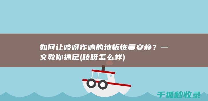 如何让吱呀作响的地板恢复安静？一文教你搞定 (吱呀怎么样)