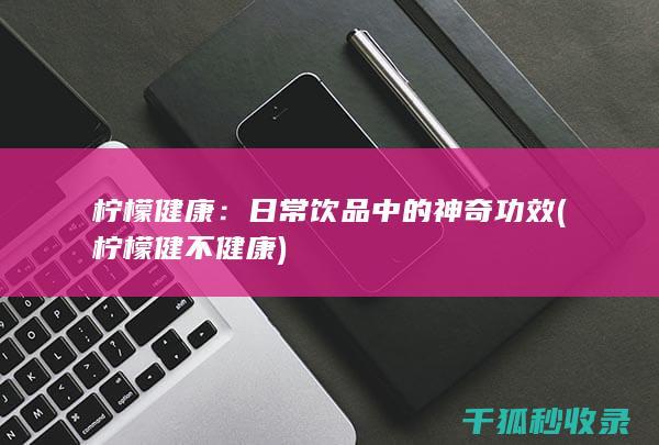 柠檬健康：日常饮品中的神奇功效 (柠檬健不健康)