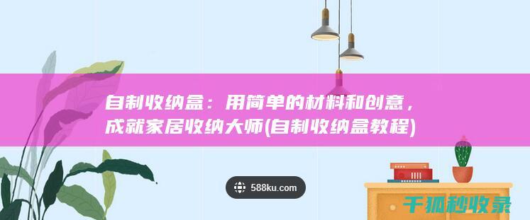 自制收纳盒：用简单的材料和创意，成就家居收纳大师 (自制收纳盒教程)