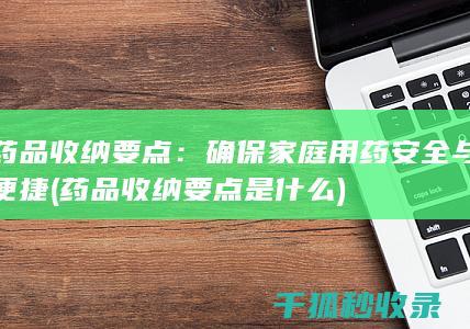 药品收纳要点：确保家庭用药安全与便捷 (药品收纳要点是什么)
