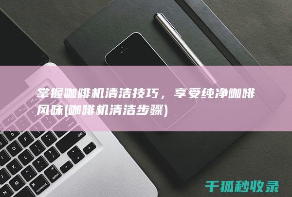 掌握咖啡机清洁技巧，享受纯净咖啡风味 (咖啡机清洁步骤)