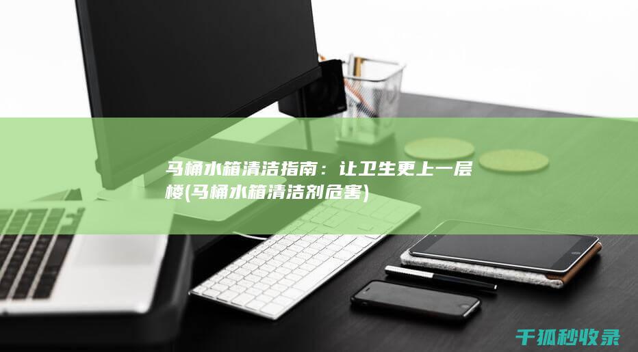 马桶水箱清洁指南：让卫生更上一层楼 (马桶水箱清洁剂危害)