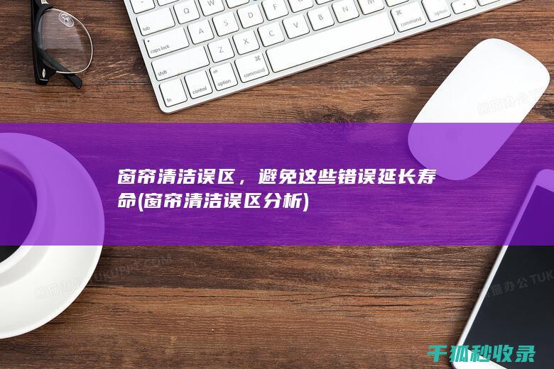 窗帘清洁误区，避免这些错误延长寿命 (窗帘清洁误区分析)