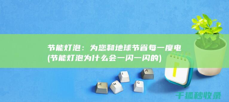 节能灯泡：为您和地球节省每一度电 (节能灯泡为什么会一闪一闪的)