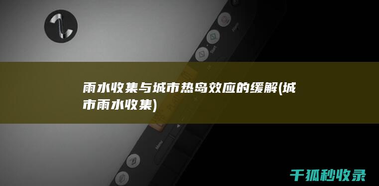 雨水收集与城市热岛效应的缓解 (城市雨水收集)