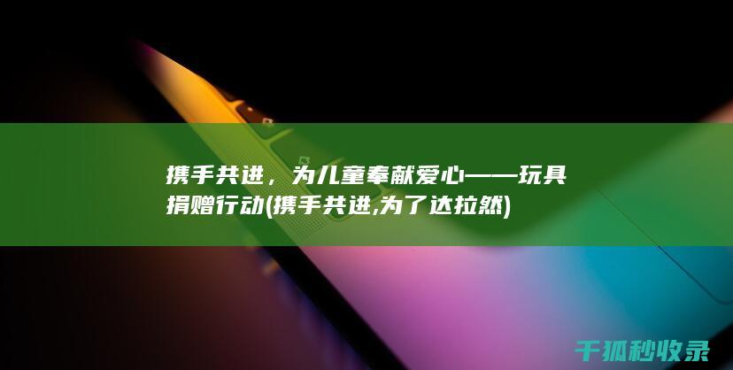 携手共进，为儿童奉献爱心——玩具捐赠行动 (携手共进,为了达拉然)