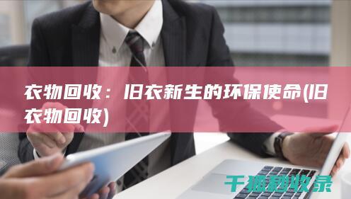 衣物回收：旧衣新生的环保使命 (旧衣物 回收)