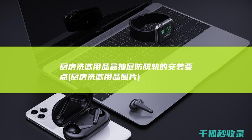 厨房洗漱用品盒抽屉防脱轨的安装要点 (厨房洗漱用品图片)