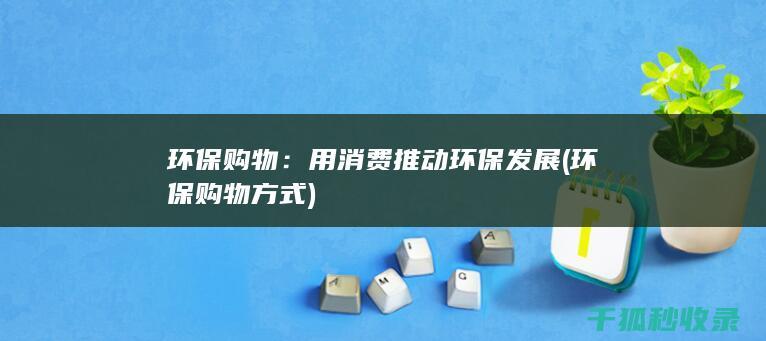 环保购物：用消费推动环保发展 (环保购物方式)