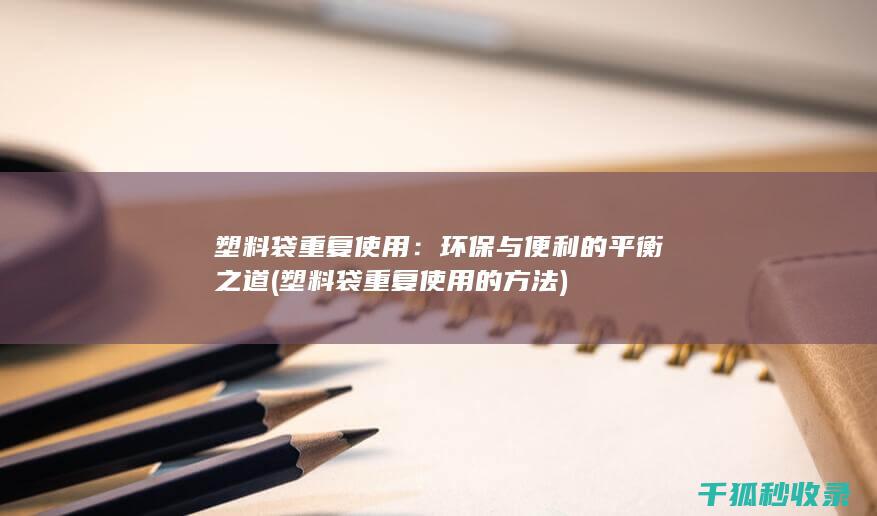 塑料袋重复使用：环保与便利的平衡之道 (塑料袋重复使用的方法)