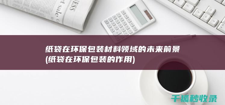 纸袋在环保包装材料领域的未来前景 (纸袋在环保包装的作用)