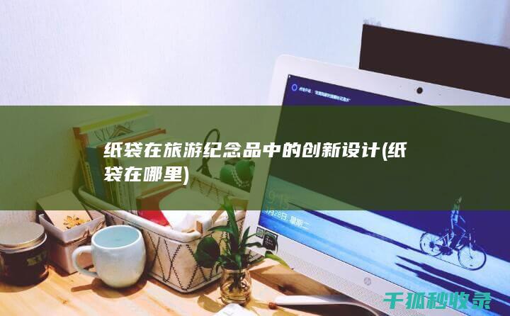 纸袋在旅游纪念品中的创新设计 (纸袋在哪里)
