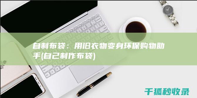 自制布袋：用旧衣物变身环保购物助手 (自己制作布袋)