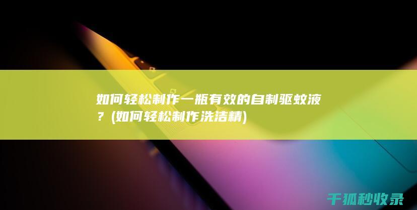 如何轻松制作一瓶有效的自制驱蚊液？ (如何轻松制作洗洁精)