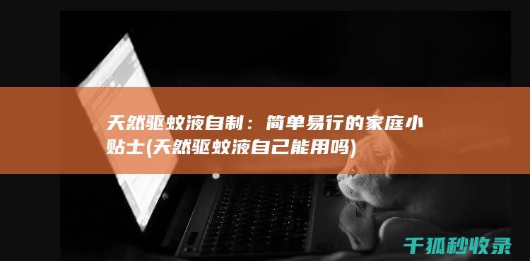 天然驱蚊液自制：简单易行的家庭小贴士 (天然驱蚊液自己能用吗)