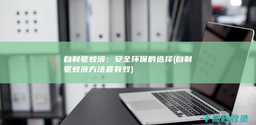 自制驱蚊液：安全环保的选择 (自制驱蚊液方法最有效)