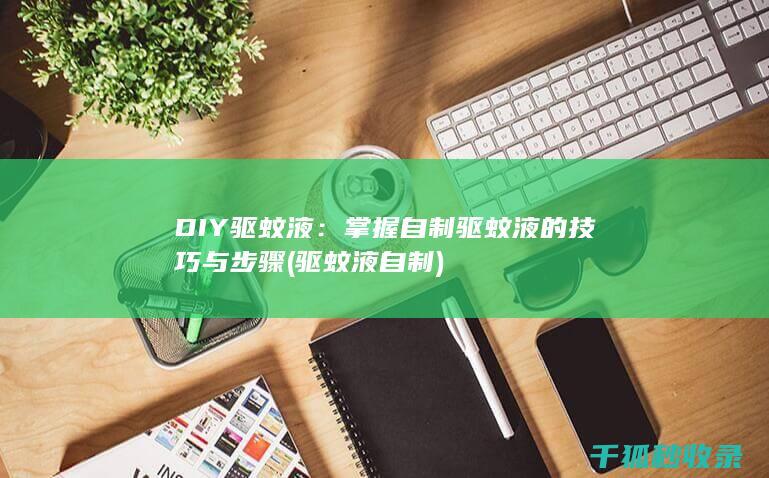 DIY驱蚊液：掌握自制驱蚊液的技巧与步骤 (驱蚊液自制)