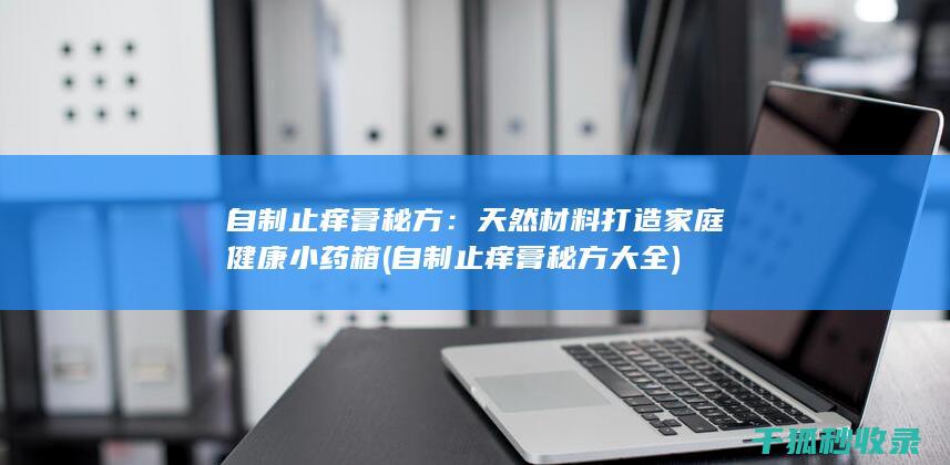 自制止痒膏秘方：天然材料打造家庭健康小药箱 (自制止痒膏秘方大全)