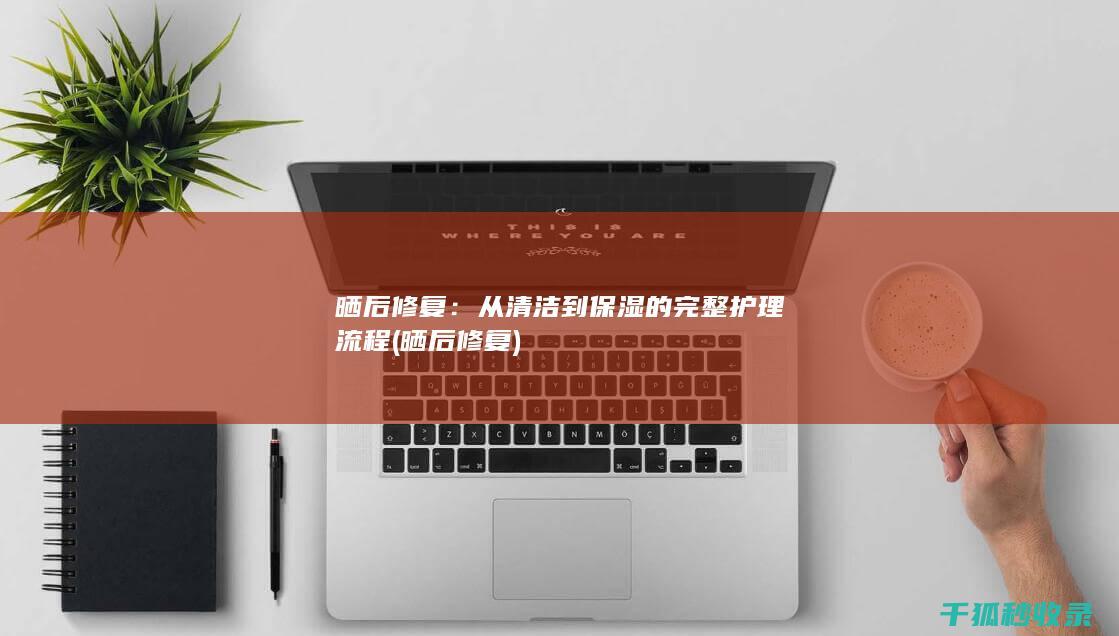 晒后修复：从清洁到保湿的完整护理流程 (晒后修复)