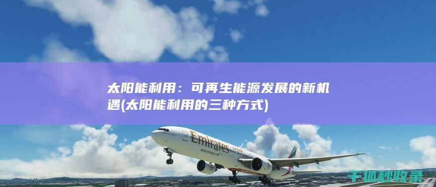 太阳能利用：可再生能源发展的新机遇 (太阳能利用的三种方式)