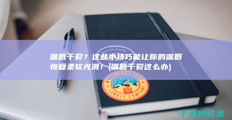 嘴唇干裂？这些小技巧能让你的嘴唇恢复柔软光滑！ (嘴唇干裂这么办)