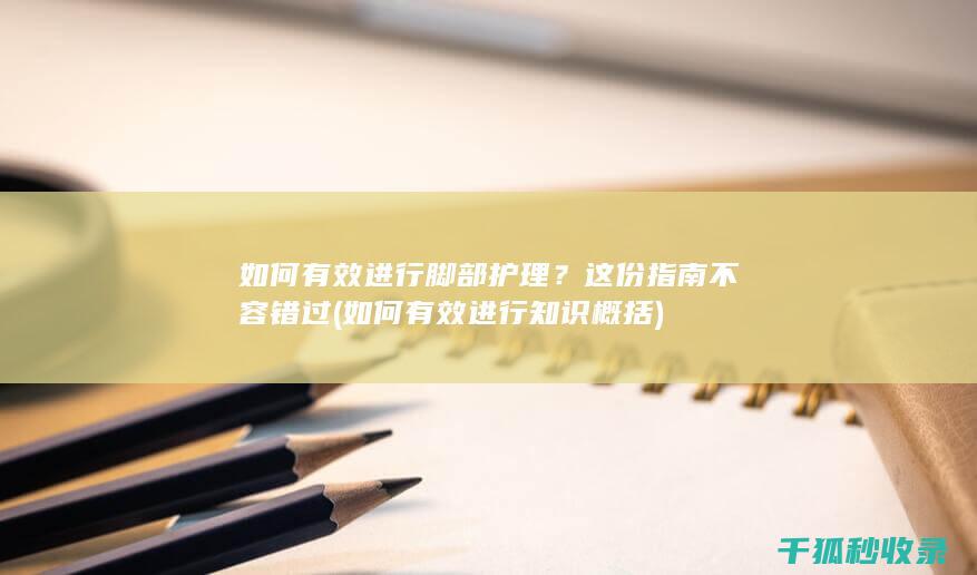 如何有效进行脚部护理？这份指南不容错过 (如何有效进行知识概括)
