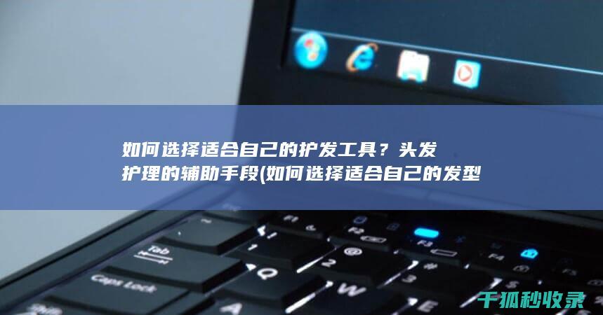 如何选择适合自己的护发工具？头发护理的辅助手段 (如何选择适合自己的发型)