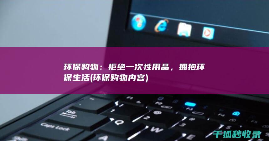 环保购物：拒绝一次性用品，拥抱环保生活 (环保购物内容)