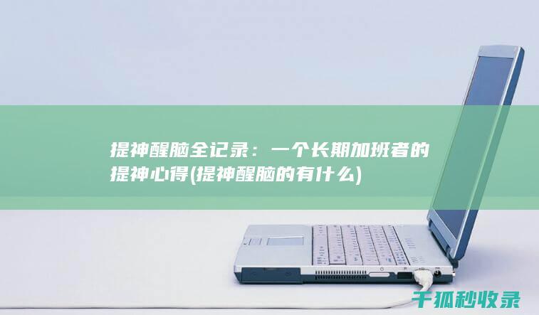 提神醒脑全记录：一个长期加班者的提神心得 (提神醒脑的有什么)