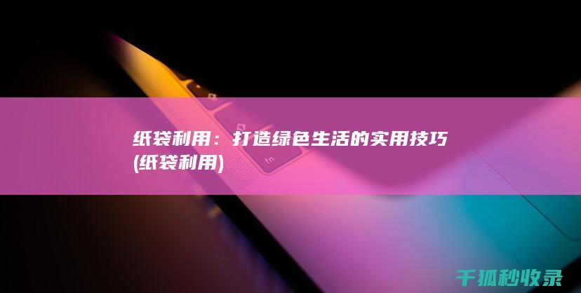 纸袋利用：打造绿色生活的实用技巧 (纸袋 利用)