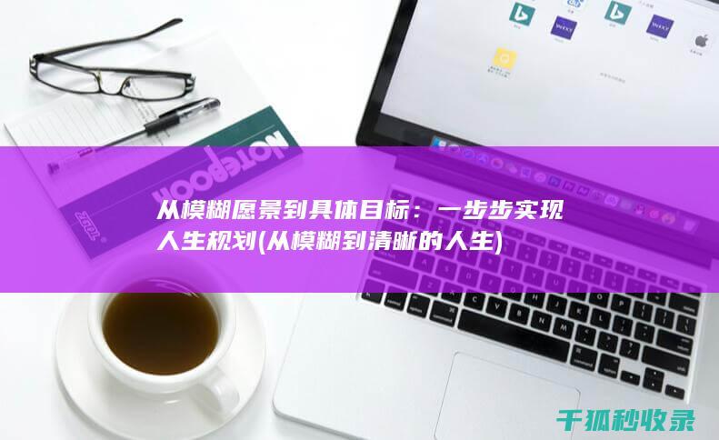 从模糊愿景到具体目标：一步步实现人生规划 (从模糊到清晰的人生)
