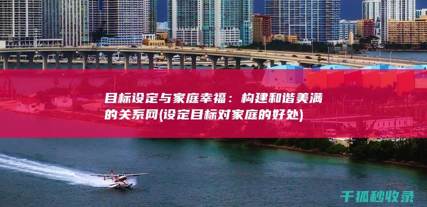 目标设定与家庭幸福：构建和谐美满的关系网 (设定目标对家庭的好处)