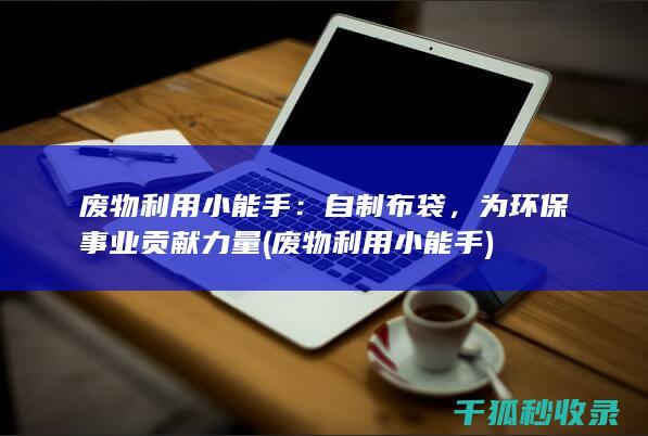 废物利用小能手：自制布袋，为环保事业贡献力量 (废物利用小能手)