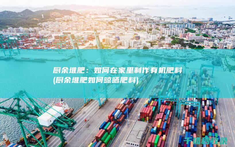 厨余堆肥：如何在家里制作有机肥料 (厨余堆肥如何晾晒肥料)