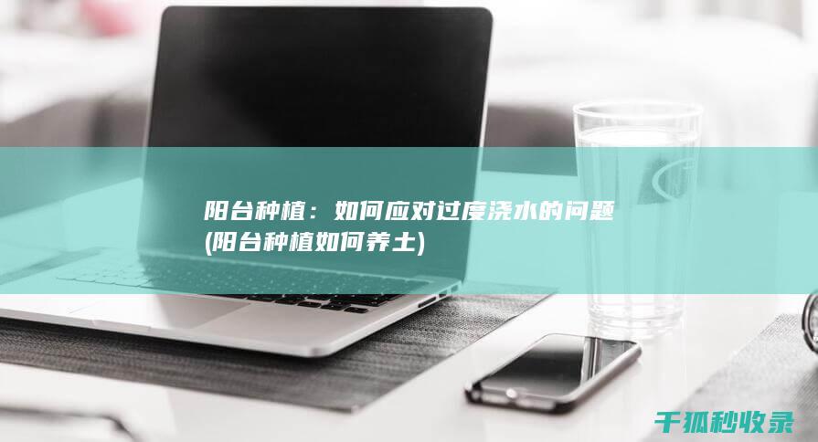 阳台种植：如何应对过度浇水的问题 (阳台种植如何养土)