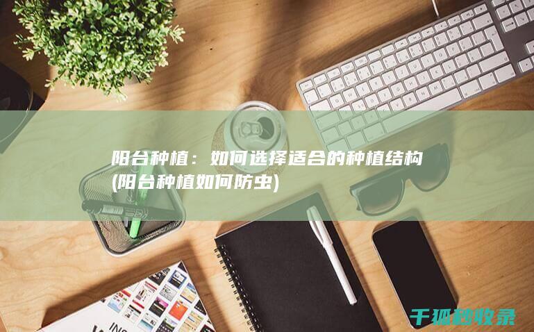 阳台种植：如何选择适合的种植结构 (阳台种植如何防虫)