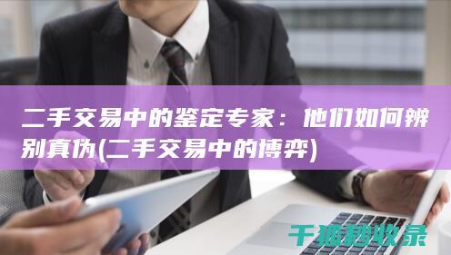 二手交易中的鉴定专家：他们如何辨别真伪 (二手交易中的博弈)