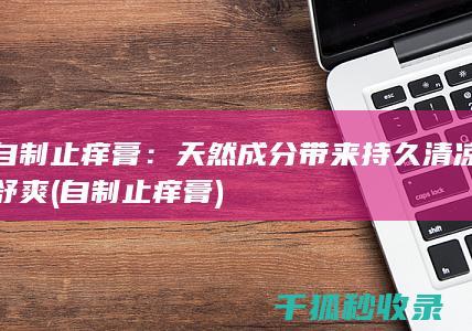 自制止痒膏：天然成分带来持久清凉舒爽 (自制止痒膏)