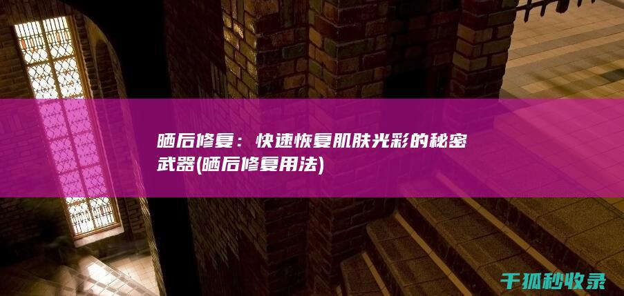 晒后修复：快速恢复肌肤光彩的秘密武器 (晒后修复用法)