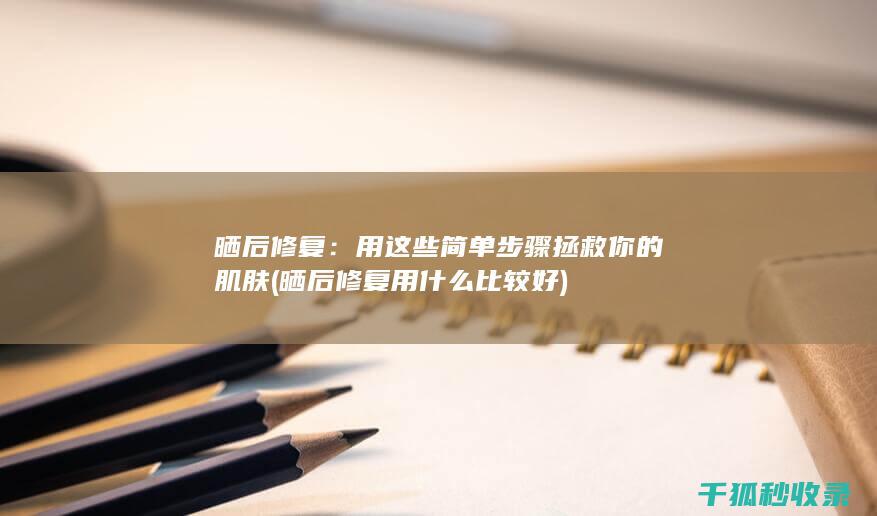 晒后修复：用这些简单步骤拯救你的肌肤 (晒后修复用什么比较好)