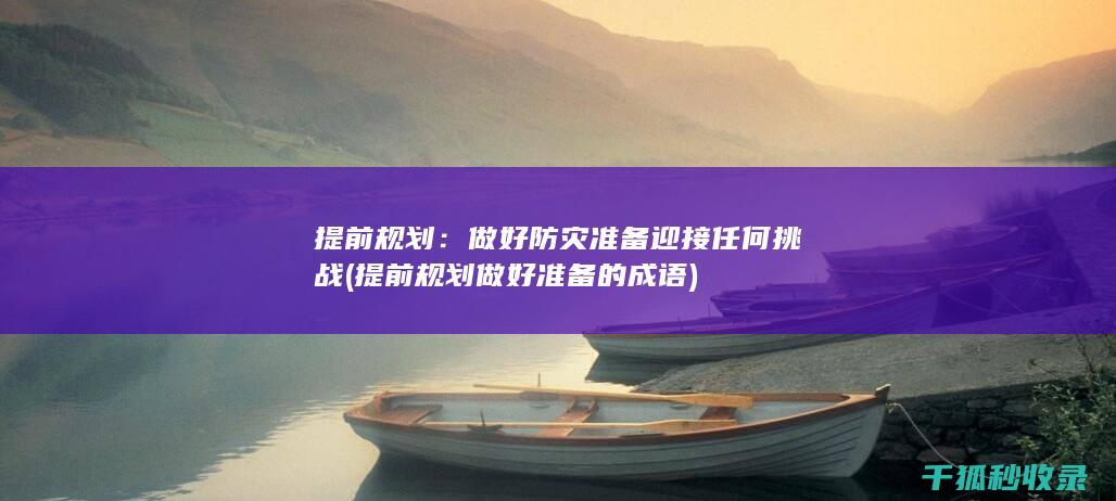 提前规划：做好防灾准备迎接任何挑战 (提前规划做好准备的成语)