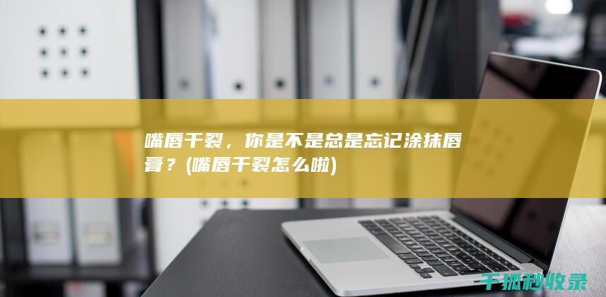 嘴唇干裂，你是不是总是忘记涂抹唇膏？ (嘴唇干裂怎么啦)