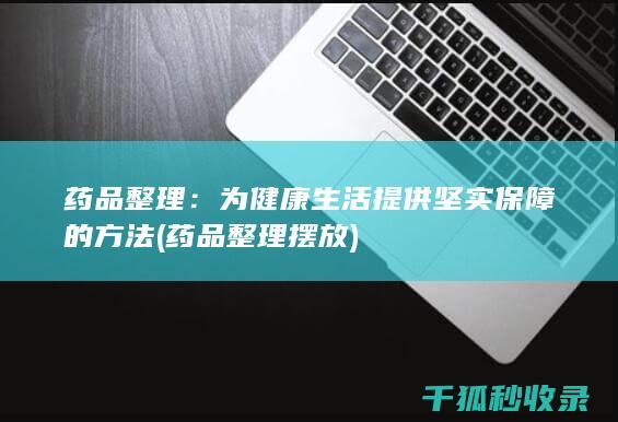 药品整理：为健康生活提供坚实保障的方法 (药品整理摆放)