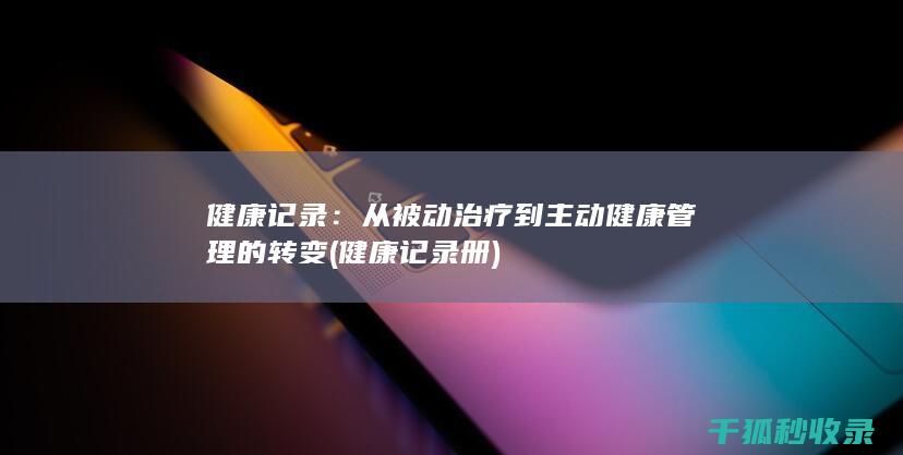 健康记录：从被动治疗到主动健康管理的转变 (健康记录册)