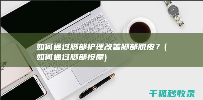 如何通过脚部护理改善脚部脱皮？ (如何通过脚部按摩)