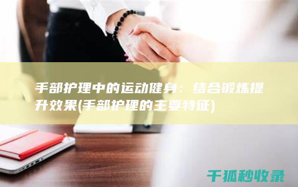 手部护理中的运动健身：结合锻炼提升效果 (手部护理的主要特征)