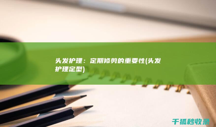 头发护理：定期修剪的重要性 (头发护理定型)