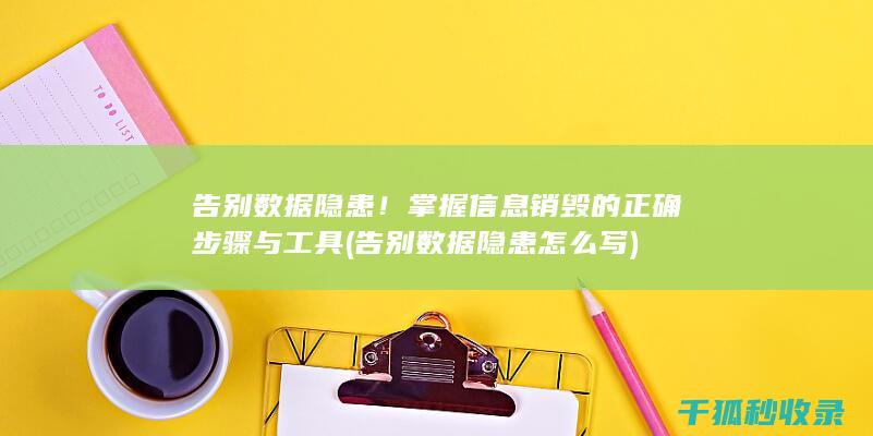 告别数据隐患！掌握信息销毁的正确步骤与工具 (告别数据隐患怎么写)